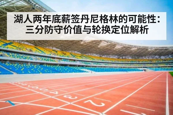 湖人两年底薪签丹尼格林的可能性：三分防守价值与轮换定位解析
