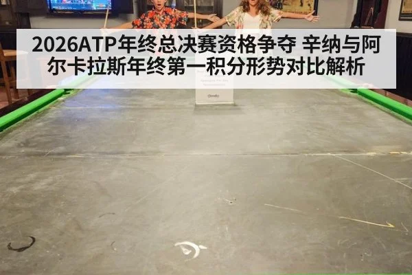 2026ATP年终总决赛资格争夺 辛纳与阿尔卡拉斯年终第一积分形势对比解析