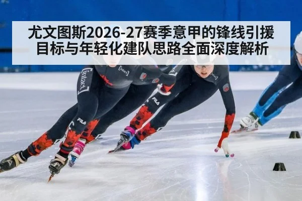 尤文图斯2026-27赛季意甲的锋线引援目标与年轻化建队思路全面深度解析