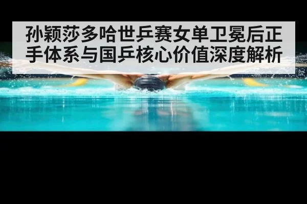 孙颖莎多哈世乒赛女单卫冕后正手体系与国乒核心价值深度解析