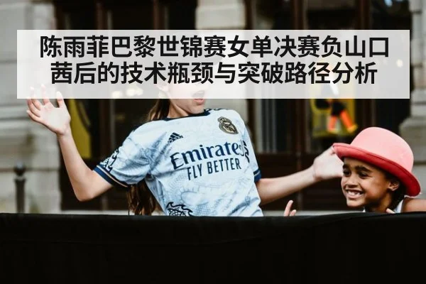 陈雨菲巴黎世锦赛女单决赛负山口茜后的技术瓶颈与突破路径分析