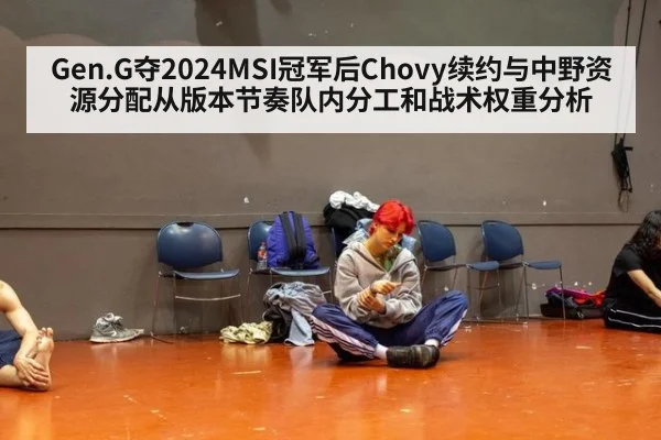 Gen.G夺2024MSI冠军后Chovy续约与中野资源分配从版本节奏队内分工和战术权重分析