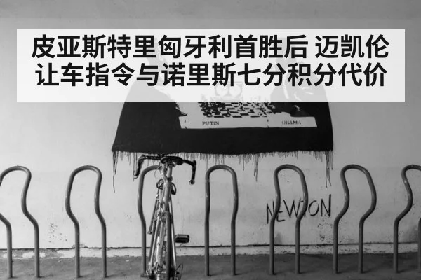 皮亚斯特里匈牙利首胜后 迈凯伦让车指令与诺里斯七分积分代价